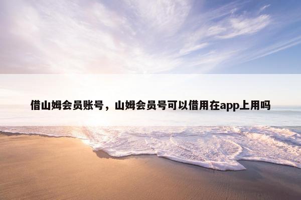 借山姆会员账号，山姆会员号可以借用在app上用吗