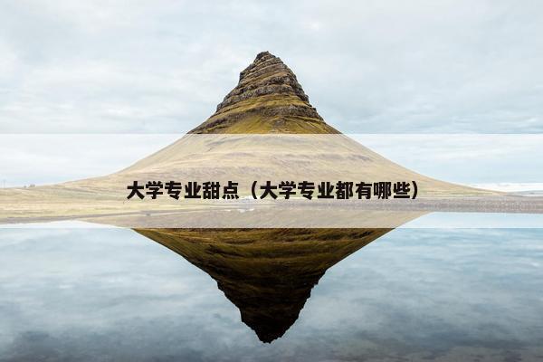 大学专业甜点（大学专业都有哪些）