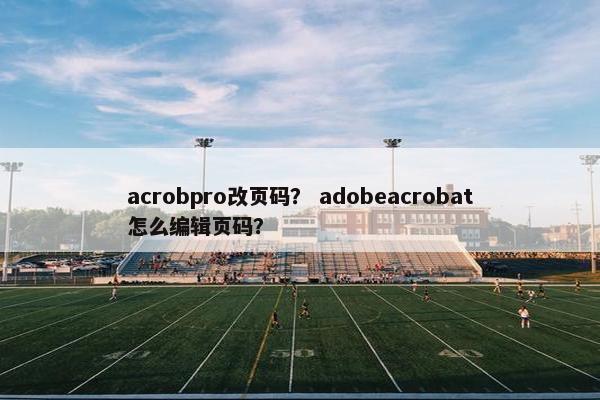 acrobpro改页码？ adobeacrobat怎么编辑页码？