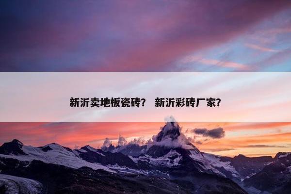 新沂卖地板瓷砖？ 新沂彩砖厂家？