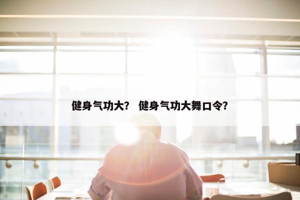 健身气功大？ 健身气功大舞口令？