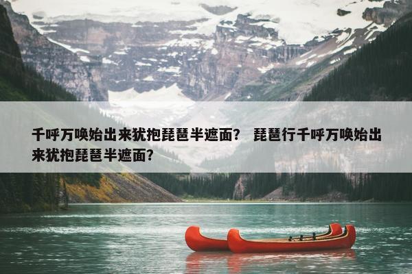 千呼万唤始出来犹抱琵琶半遮面？ 琵琶行千呼万唤始出来犹抱琵琶半遮面？