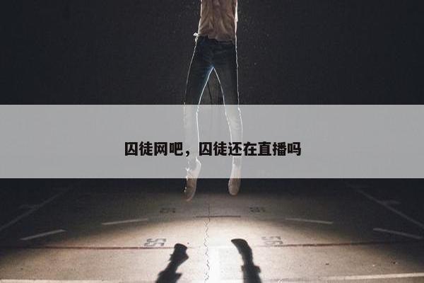 囚徒网吧，囚徒还在直播吗