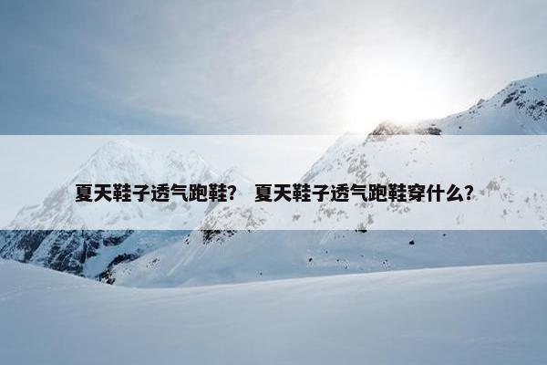 夏天鞋子透气跑鞋？ 夏天鞋子透气跑鞋穿什么？