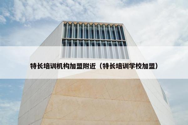 特长培训机构加盟附近（特长培训学校加盟）