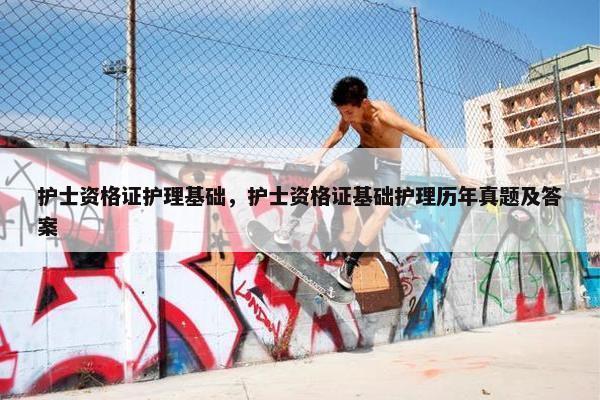 护士资格证护理基础，护士资格证基础护理历年真题及答案