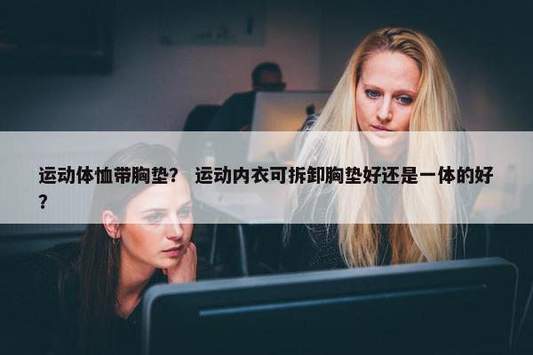 运动体恤带胸垫？ 运动内衣可拆卸胸垫好还是一体的好？
