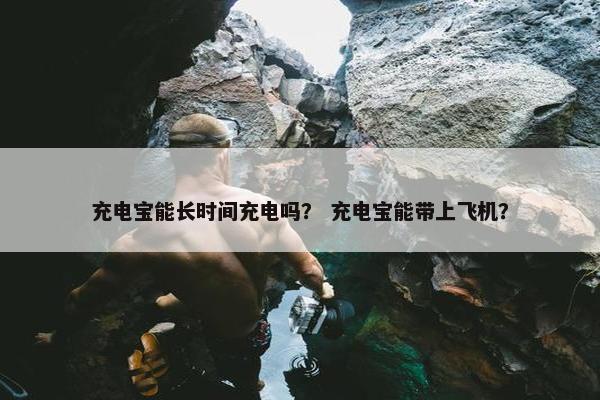 充电宝能长时间充电吗？ 充电宝能带上飞机？