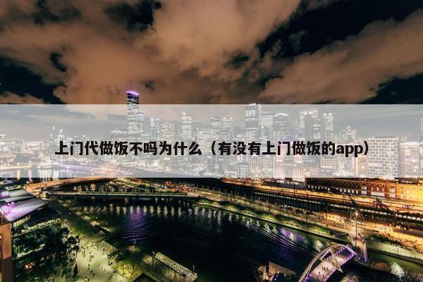 上门代做饭不吗为什么（有没有上门做饭的app）