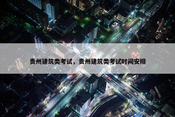 贵州建筑类考试，贵州建筑类考试时间安排