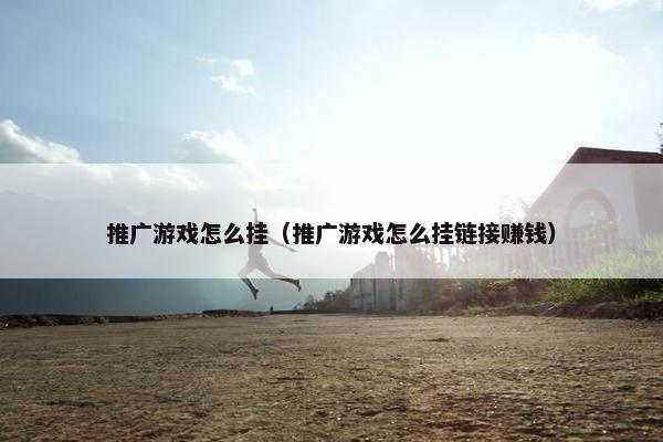 推广游戏怎么挂（推广游戏怎么挂链接赚钱）