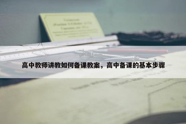 高中教师讲教如何备课教案，高中备课的基本步骤