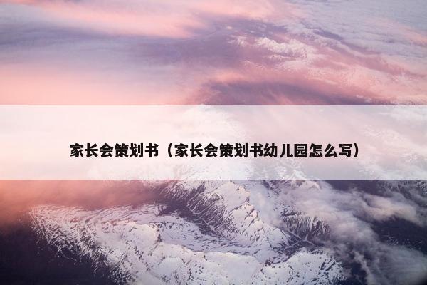 家长会策划书（家长会策划书幼儿园怎么写）