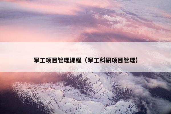 军工项目管理课程（军工科研项目管理）