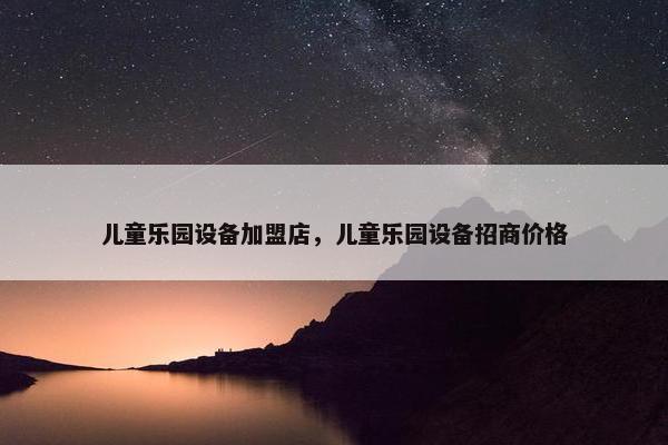 儿童乐园设备加盟店，儿童乐园设备招商价格