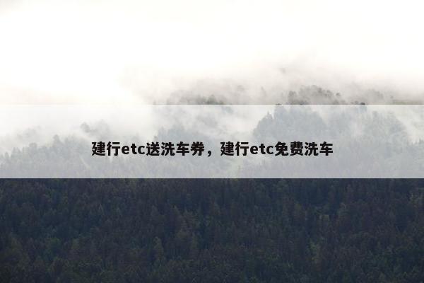 建行etc送洗车券，建行etc免费洗车