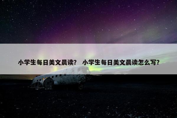 小学生每日美文晨读？ 小学生每日美文晨读怎么写？