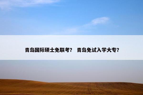 青岛国际硕士免联考？ 青岛免试入学大专？
