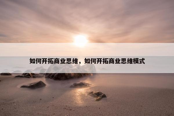 如何开拓商业思维，如何开拓商业思维模式