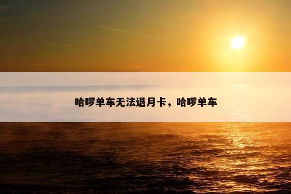 哈啰单车无法退月卡，哈啰单车