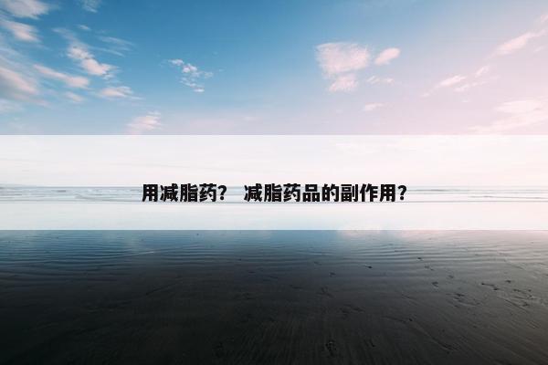 用减脂药？ 减脂药品的副作用？