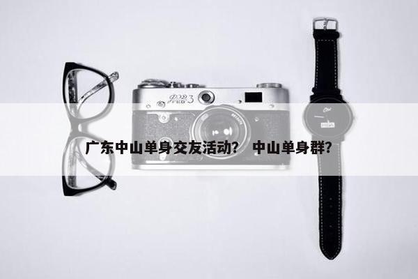 广东中山单身交友活动？ 中山单身群？