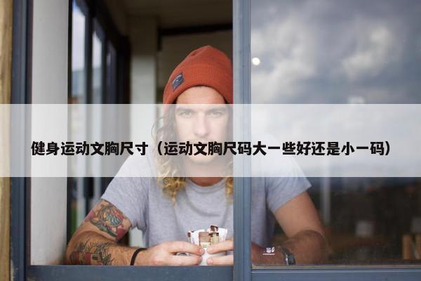 健身运动文胸尺寸（运动文胸尺码大一些好还是小一码）