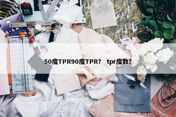 50度TPR90度TPR？ tpr度数？