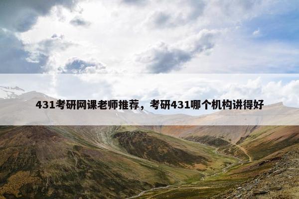 431考研网课老师推荐，考研431哪个机构讲得好