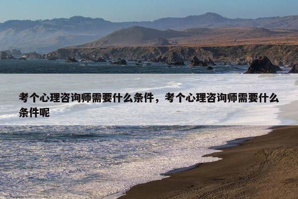 考个心理咨询师需要什么条件，考个心理咨询师需要什么条件呢