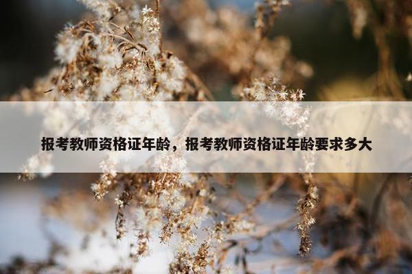 报考教师资格证年龄，报考教师资格证年龄要求多大