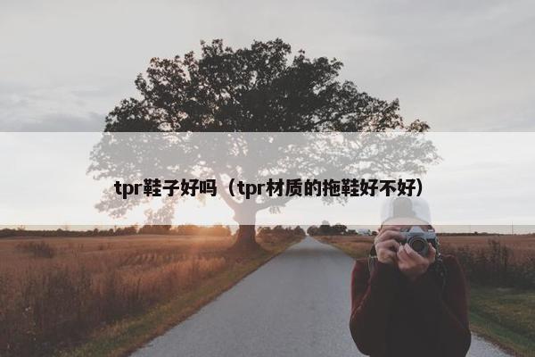 tpr鞋子好吗（tpr材质的拖鞋好不好）