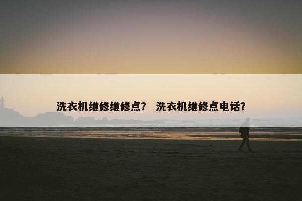 洗衣机维修维修点？ 洗衣机维修点电话？