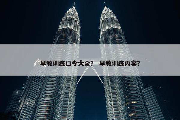早教训练口令大全？ 早教训练内容？