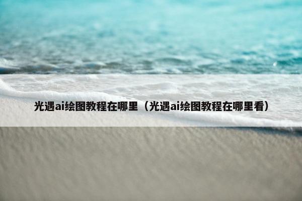 光遇ai绘图教程在哪里（光遇ai绘图教程在哪里看）