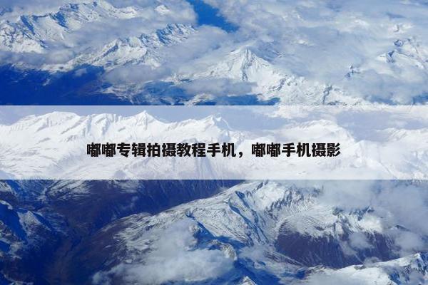 嘟嘟专辑拍摄教程手机，嘟嘟手机摄影