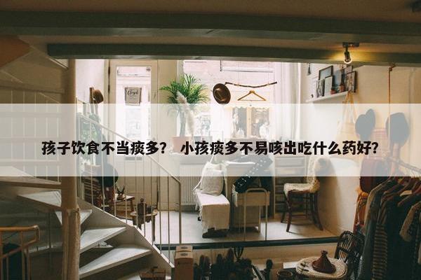 孩子饮食不当痰多？ 小孩痰多不易咳出吃什么药好？