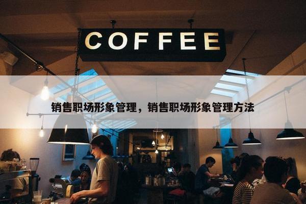 销售职场形象管理，销售职场形象管理方法
