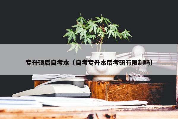 专升硕后自考本（自考专升本后考研有限制吗）