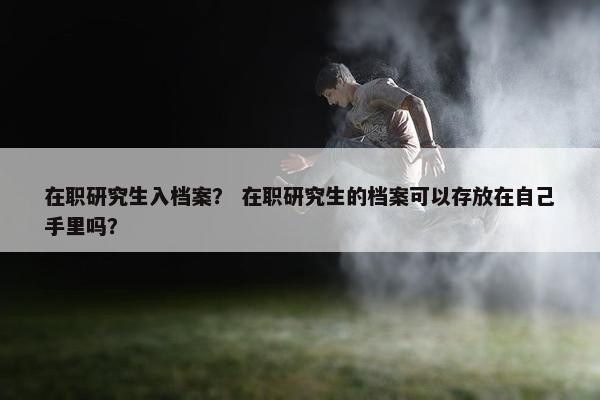 在职研究生入档案？ 在职研究生的档案可以存放在自己手里吗？