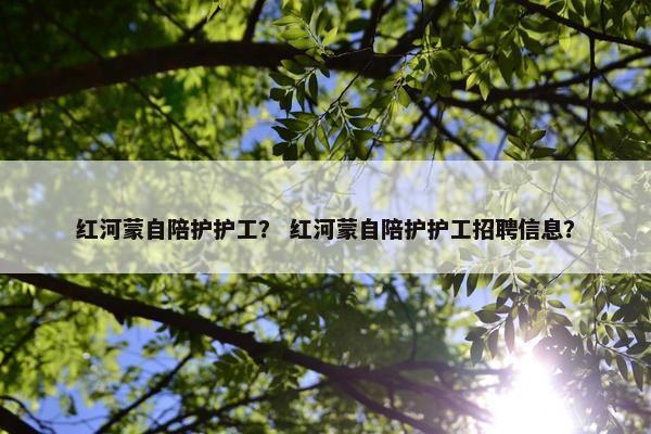 红河蒙自陪护护工？ 红河蒙自陪护护工招聘信息？