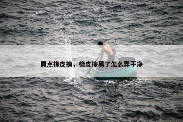黑点橡皮擦，橡皮擦黑了怎么弄干净