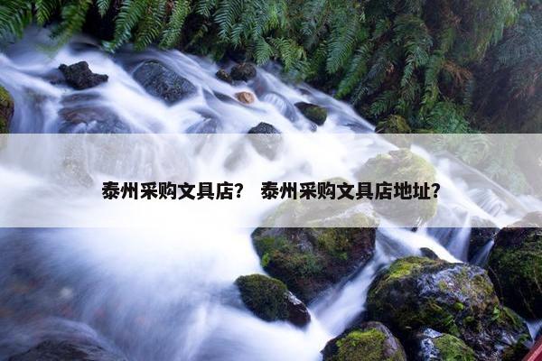 泰州采购文具店？ 泰州采购文具店地址？