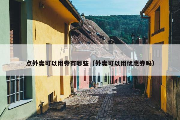 点外卖可以用券有哪些（外卖可以用优惠券吗）