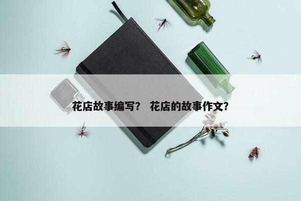 花店故事编写？ 花店的故事作文？