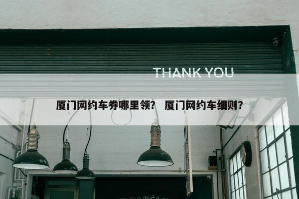 厦门网约车券哪里领？ 厦门网约车细则？