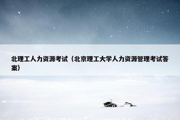 北理工人力资源考试（北京理工大学人力资源管理考试答案）