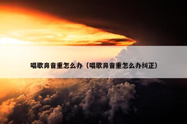 唱歌鼻音重怎么办（唱歌鼻音重怎么办纠正）
