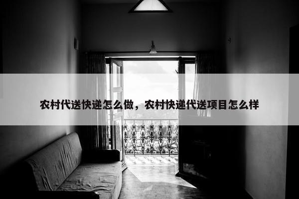 农村代送快递怎么做，农村快递代送项目怎么样