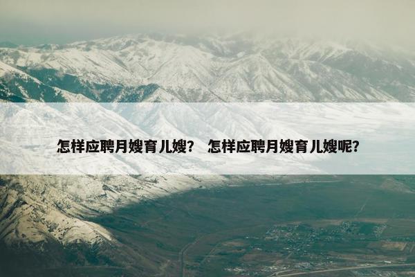 怎样应聘月嫂育儿嫂？ 怎样应聘月嫂育儿嫂呢？
